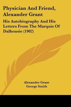 portada physician and friend, alexander grant: his autobiography and his letters from the marquis of dalhousie (1902) (in English)