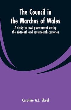 portada The council in the marches of Wales: a study in local government during the sixteenth and seventeenth centuries.