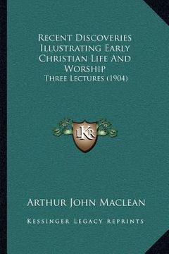 portada recent discoveries illustrating early christian life and worship: three lectures (1904) (en Inglés)