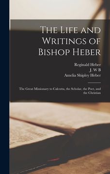 portada The Life and Writings of Bishop Heber [microform]: the Great Missionary to Calcutta, the Scholar, the Poet, and the Christian (en Inglés)