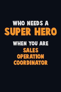 portada Who Need A SUPER HERO, When You Are Sales Operation Coordinator: 6X9 Career Pride 120 pages Writing Notebooks (en Inglés)