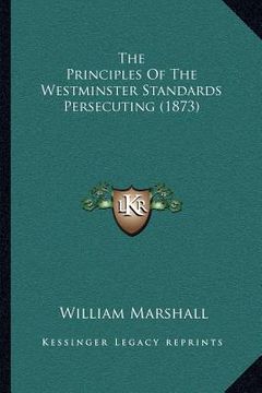 portada the principles of the westminster standards persecuting (1873) (en Inglés)