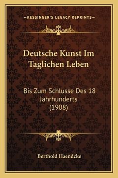 portada Deutsche Kunst Im Taglichen Leben: Bis Zum Schlusse Des 18 Jahrhunderts (1908) (en Alemán)