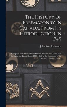 portada The History of Freemasonry in Canada, From Its Introduction in 1749: Compiled and Written From Official Records and From Mss. Covering the Period From (en Inglés)