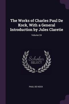 portada The Works of Charles Paul De Kock, With a General Introduction by Jules Claretie; Volume 24 (en Inglés)