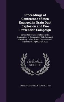 portada Proceedings of Conference of Men Engaged in Grain Dust Explosion and Fire Prevention Campaign: Conducted by United States Grain Corporation in Coopera (en Inglés)
