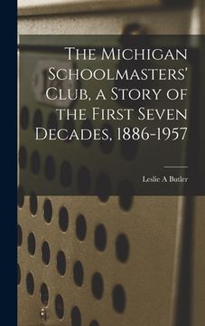 portada The Michigan Schoolmasters' Club, a Story of the First Seven Decades, 1886-1957 (en Inglés)