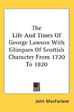 portada the life and times of george lawson with glimpses of scottish character from 1720 to 1820 (en Inglés)
