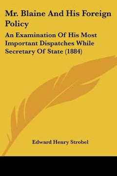 portada mr. blaine and his foreign policy: an examination of his most important dispatches while secretary of state (1884) (en Inglés)