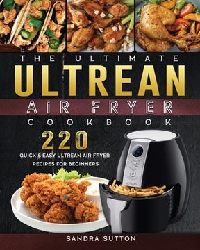 portada The Ultimate Ultrean Air Fryer Cookbook: 220 Quick & Easy Ultrean Air Fryer Recipes for Beginners (en Inglés)
