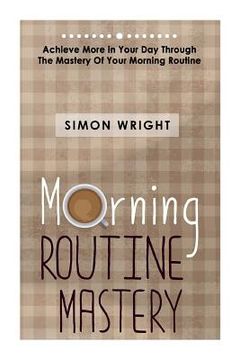 portada Morning Routine Mastery: Achieve More In Your Day Through The Mastery Of Your Morning Routine