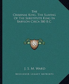 portada the criminal king, the slaying of the substitute king in babylon circa 580 b.c. (en Inglés)