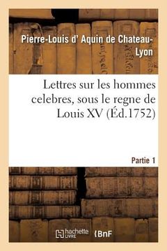 portada Lettres Sur Les Hommes Celebres, Dans Les Sciences, La Littérature Et Les Beaux Arts: Sous Le Regne de Louis XV. Partie 1