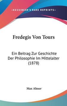 portada Fredegis Von Tours: Ein Beitrag Zur Geschichte Der Philosophie Im Mittelalter (1878) (en Alemán)