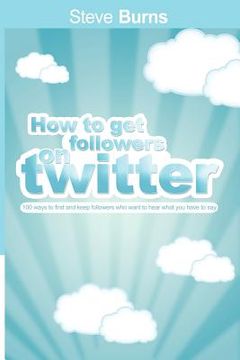 portada how to get followers on twitter: 100 ways to find and keep followers who want to hear what you have to say. (en Inglés)