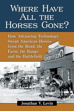portada Where Have All the Horses Gone?: How Advancing Technology Swept American Horses from the Road, the Farm, the Range and the Battlefield (in English)