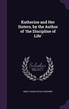 portada Katherine and Her Sisters, by the Author of 'the Discipline of Life' (en Inglés)