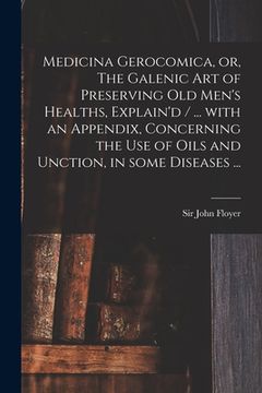 portada Medicina Gerocomica, or, The Galenic Art of Preserving Old Men's Healths, Explain'd / ... With an Appendix, Concerning the Use of Oils and Unction, in (en Inglés)