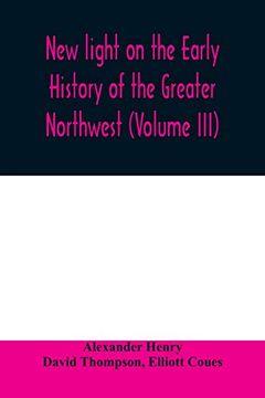 portada New Light on the Early History of the Greater Northwest. The Manuscript Journals of Alexander Henry fur Trader of the Northwest Company and of David. 1799-1814. Exploration and Adventure Among t (en Inglés)