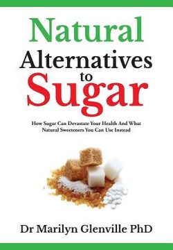 portada Natural Alternatives To Sugar: How Sugar Can Devastate Your Health And What You Can Do about it.