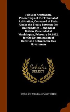 portada Fur Seal Arbitration. Proceedings of the Tribunal of Arbitration, Convened at Paris, Under the Treaty Between the United States ... and Great Britain, (in English)