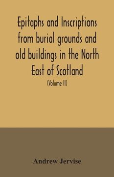 portada Epitaphs and inscriptions from burial grounds and old buildings in the North East of Scotland; with historical, biographical, genealogical, and antiqu (en Inglés)