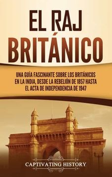 portada El raj Británico: Una Guía Fascinante Sobre los Británicos en la India, Desde la Rebelión de 1857 Hasta el Acta de Independencia de 1947 (in Spanish)