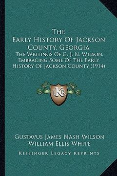 portada the early history of jackson county, georgia the early history of jackson county, georgia: the writings of g. j. n. wilson, embracing some of the earl (in English)