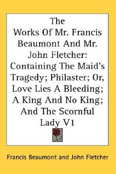 portada the works of mr. francis beaumont and mr. john fletcher: containing the maid's tragedy; philaster; or, love lies a bleeding; a king and no king; and t (en Inglés)