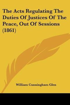 portada the acts regulating the duties of justices of the peace, out of sessions (1861) (in English)