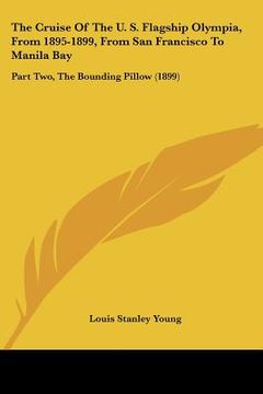portada the cruise of the u. s. flagship olympia, from 1895-1899, from san francisco to manila bay: part two, the bounding pillow (1899) (in English)