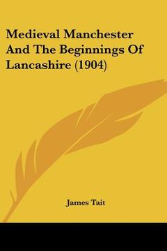 portada medieval manchester and the beginnings of lancashire (1904) (in English)