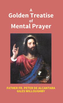 portada A Golden Treatise of Mental Prayer: With Divers Spiritual Rules and Directions, no Less Profitable, Than Necessary, for all Sorts of People (en Inglés)