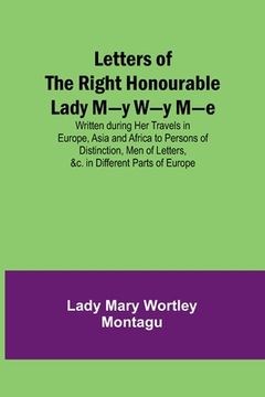 portada Letters of the Right Honourable Lady M-y W-y M-e; Written during Her Travels in Europe, Asia and Africa to Persons of Distinction, Men of Letters, &c. (en Inglés)