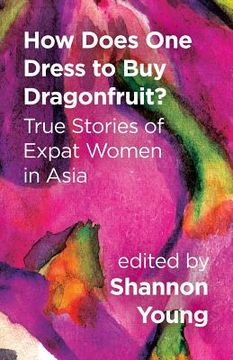 portada How Does One Dress to Buy Dragonfruit? True Stories of Expat Women in Asia (in English)