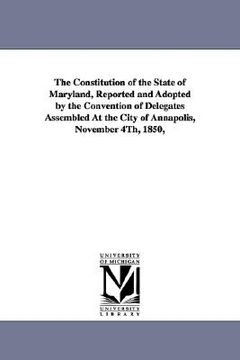 portada the constitution of the state of maryland, reported and adopted by the convention of delegates assembled at the city of annapolis, november 4th, 1850, (in English)