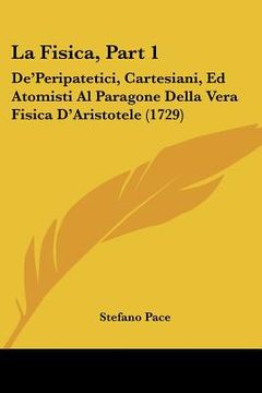 portada la fisica, part 1: de'peripatetici, cartesiani, ed atomisti al paragone della vera fisica d'aristotele (1729) (en Inglés)