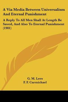 portada a via media between universalism and eternal punishment: a reply to all men shall at length be saved, and also to eternal punishment (1901) (in English)