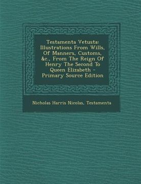 portada Testamenta Vetusta: Illustrations from Wills, of Manners, Customs, &C., from the Reign of Henry the Second to Queen Elizabeth (en Inglés)