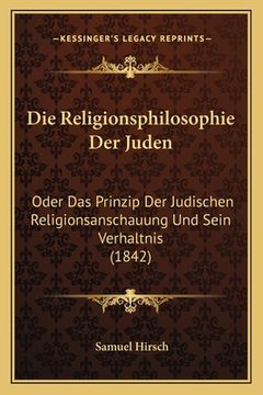 portada Die Religionsphilosophie Der Juden: Oder Das Prinzip Der Judischen Religionsanschauung Und Sein Verhaltnis (1842) (in German)
