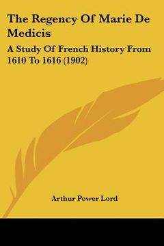 portada the regency of marie de medicis: a study of french history from 1610 to 1616 (1902) (in English)