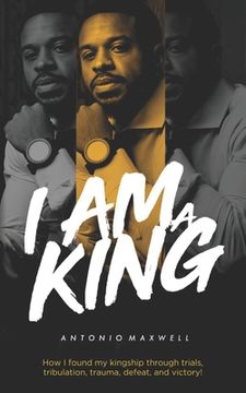 portada I Am a King: How I found my kingship through trials, tribulation, trauma, defeat, and victory! (in English)