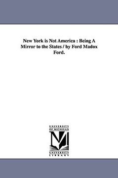 portada new york is not america: being a mirror to the states / by ford madox ford. (en Inglés)