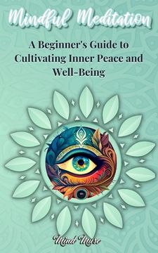 portada Mindful Meditation: A Beginner's Guide to Cultivating Inner Peace and Well-Being - Transform Your Life with the Power of Mindfulness and M (en Inglés)
