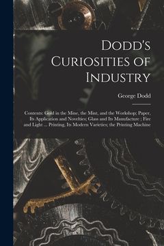 portada Dodd's Curiosities of Industry [microform]: Contents: Gold in the Mine, the Mint, and the Workshop; Paper, Its Application and Novelties; Glass and It (en Inglés)