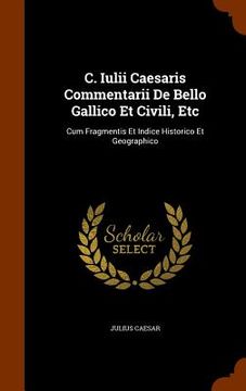 portada C. Iulii Caesaris Commentarii De Bello Gallico Et Civili, Etc: Cum Fragmentis Et Indice Historico Et Geographico
