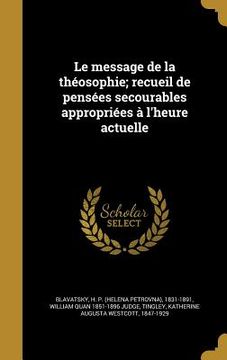 portada Le message de la théosophie; recueil de pensées secourables appropriées à l'heure actuelle (in French)