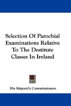 portada selection of parochial examinations relative to the destitute classes in ireland (en Inglés)
