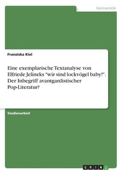portada Eine exemplarische Textanalyse von Elfriede Jelineks "wir sind lockvögel baby!". Der Inbegriff avantgardistischer Pop-Literatur? (en Alemán)