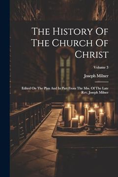 The History of the Church of Christ: Edited on the Plan and in Part From the Mss. Of the Late Rev. Joseph Milner; Volume 3